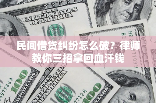 北京民间借贷纠纷怎么破？律师教你三招拿回血汗钱