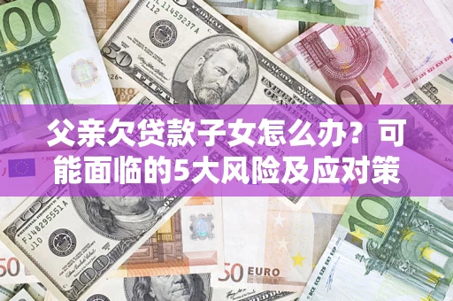 北京父亲欠贷款子女怎么办?可能面临的5大风险及应对策略 北京父亲欠贷款子女怎么办?可能面临的5大风险及应对策略