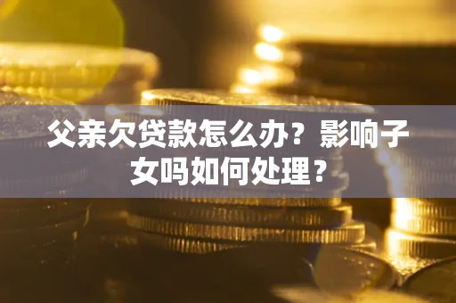 北京父亲欠贷款怎么办？影响子女吗如何处理？