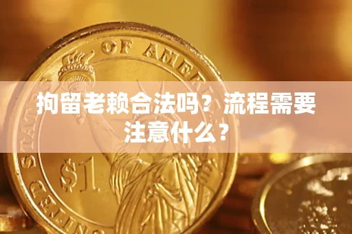 北京拘留老赖合法吗？流程需要注意什么？