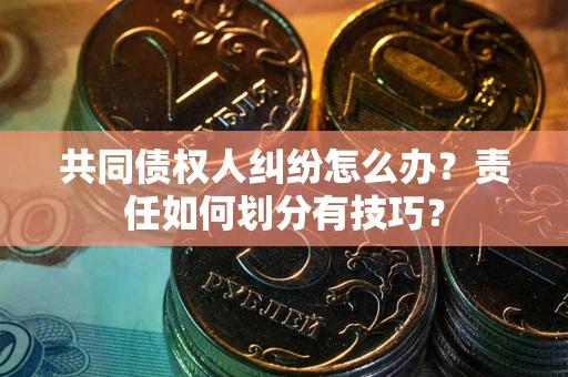 北京共同债权人纠纷怎么办？责任如何划分有技巧？