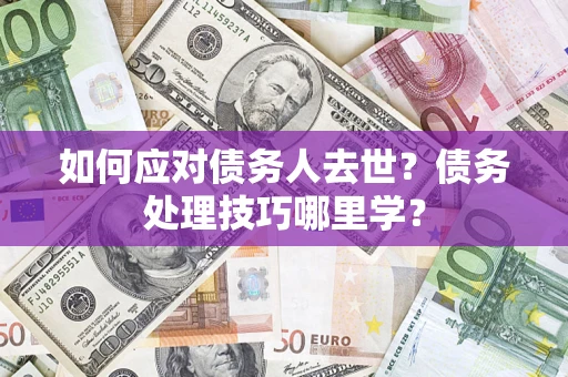 北京如何应对债务人去世？债务处理技巧哪里学？