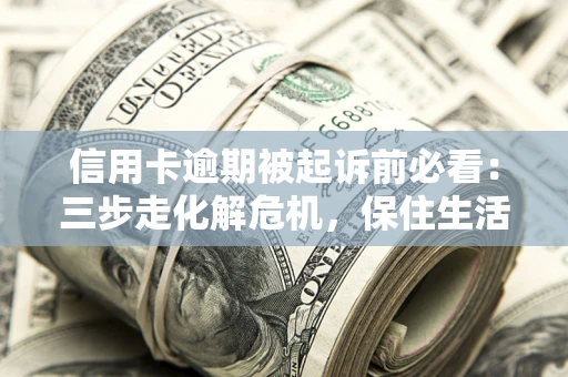 北京信用卡逾期被起诉前必看：三步走化解危机，保住生活尊严