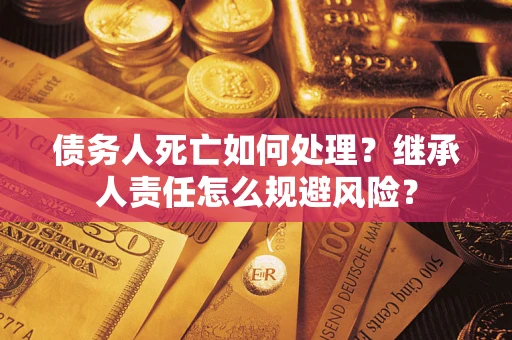 北京债务人死亡如何处理?继承人责任怎么规避风险? 北京债务人死亡如何处理?继承人责任怎么规避风险?