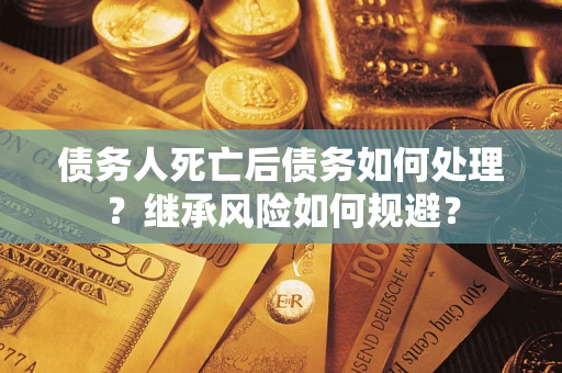 北京债务人死亡后债务如何处理？继承风险如何规避？