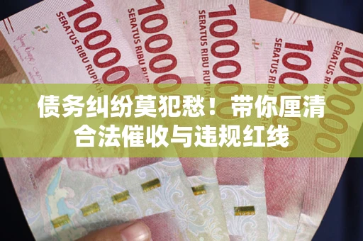 北京债务纠纷莫犯愁！带你厘清合法催收与违规红线