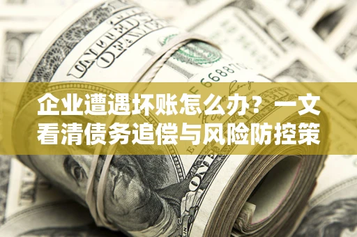 北京企业遭遇坏账怎么办？一文看清债务追偿与风险防控策略