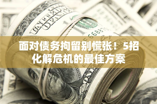 北京面对债务拘留别慌张！5招化解危机的最佳方案