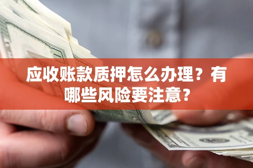 北京应收账款质押怎么办理？有哪些风险要注意？