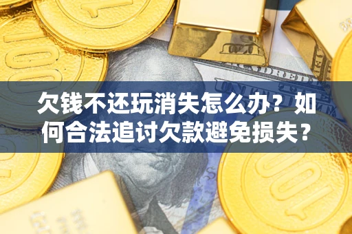 北京欠钱不还玩消失怎么办?如何合法追讨欠款避免损失? 北京欠钱不还玩消失怎么办?如何合法追讨欠款避免损失?