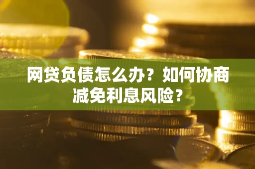 北京网贷负债怎么办？如何协商减免利息风险？
