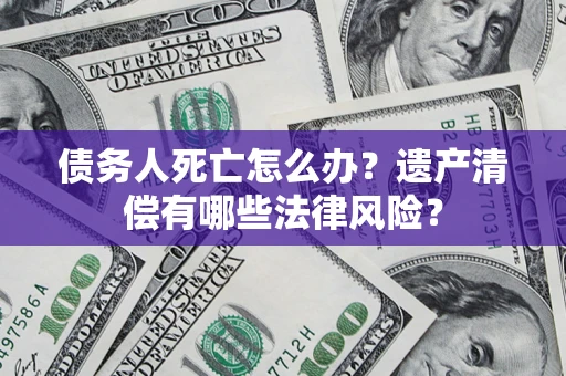 北京债务人死亡怎么办？遗产清偿有哪些法律风险？