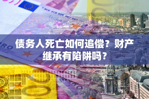 北京债务人死亡如何追偿？财产继承有陷阱吗？