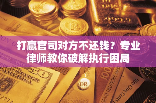 北京打赢官司对方不还钱？专业律师教你破解执行困局