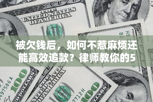 北京被欠钱后，如何不惹麻烦还能高效追款？律师教你的5步合法讨债法