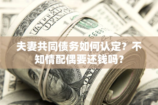 北京夫妻共同债务如何认定？不知情配偶要还钱吗？