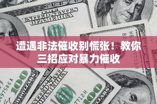 北京遭遇非法催收别慌张！教你三招应对暴力催收