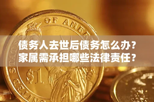 北京债务人去世后债务怎么办？家属需承担哪些法律责任？