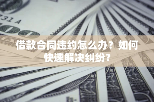 北京借款合同违约怎么办？如何快速解决纠纷？