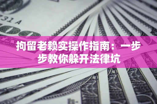 北京拘留老赖实操作指南：一步步教你躲开法律坑