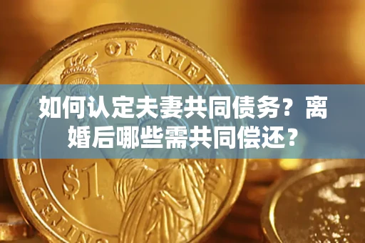 北京如何认定夫妻共同债务？离婚后哪些需共同偿还？