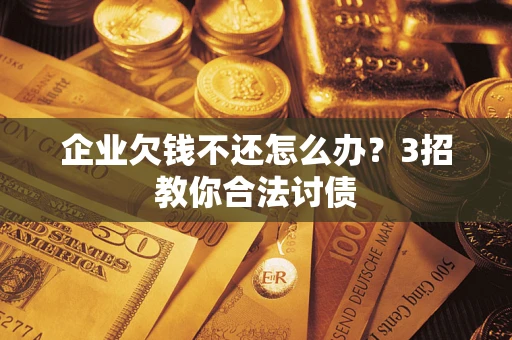 北京企业欠钱不还怎么办？3招教你合法讨债