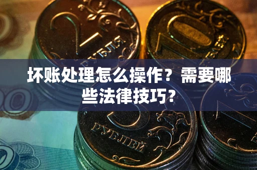 北京坏账处理怎么操作？需要哪些法律技巧？