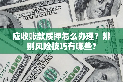 北京应收账款质押怎么办理？辨别风险技巧有哪些？