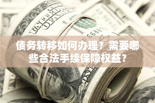 北京债务转移如何办理？需要哪些合法手续保障权益？