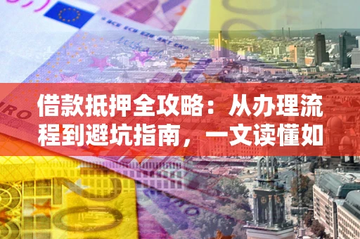 北京借款抵押全攻略：从办理流程到避坑指南，一文读懂如何安全融资