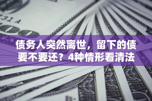 北京债务人突然离世，留下的债要不要还？4种情形看清法律判决