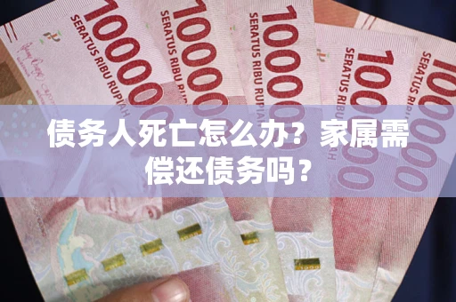 北京债务人死亡怎么办？家属需偿还债务吗？