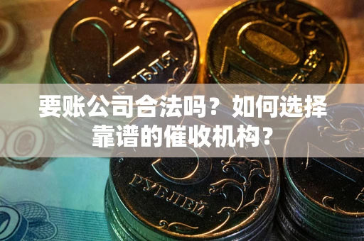 北京要账公司合法吗？如何选择靠谱的催收机构？