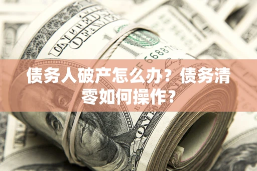 北京债务人破产怎么办？债务清零如何操作？