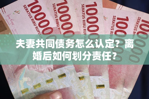 北京夫妻共同债务怎么认定？离婚后如何划分责任？