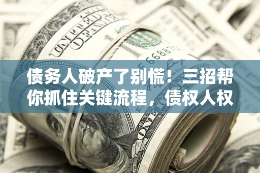北京债务人破产了别慌！三招帮你抓住关键流程，债权人权益不再缩水