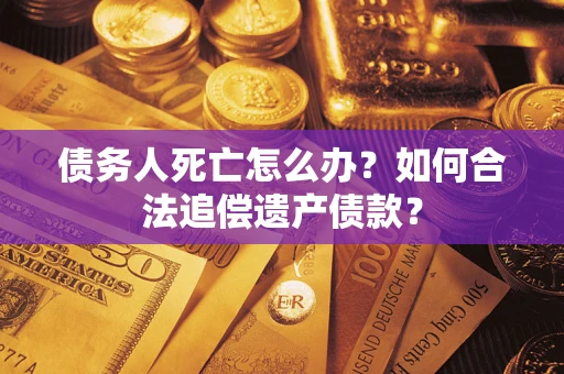 北京债务人死亡怎么办？如何合法追偿遗产债款？