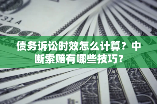北京债务诉讼时效怎么计算？中断索赔有哪些技巧？
