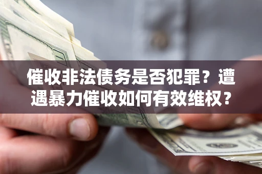 北京催收非法债务是否犯罪?遭遇暴力催收如何有效维权? 北京催收非法债务是否犯罪?遭遇暴力催收如何有效维权?