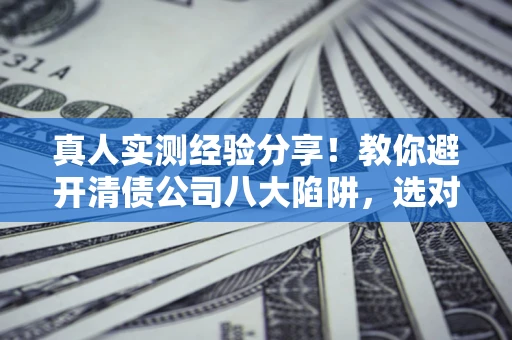 北京真人实测经验分享！教你避开清债公司八大陷阱，选对机构少走十年弯路