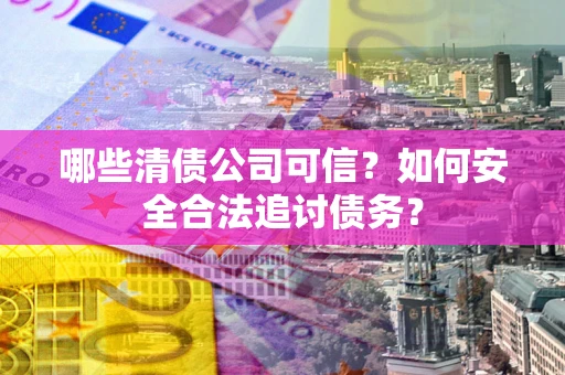 北京哪些清债公司可信？如何安全合法追讨债务？