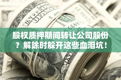 北京股权质押期间转让公司股份？解除时躲开这些血泪坑！