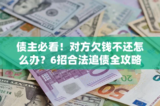 北京债主必看！对方欠钱不还怎么办？6招合法追债全攻略