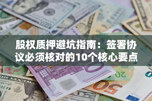北京股权质押避坑指南:签署协议必须核对的10个核心要点 北京股权质押避坑指南:签署协议必须核对的10个核心要点
