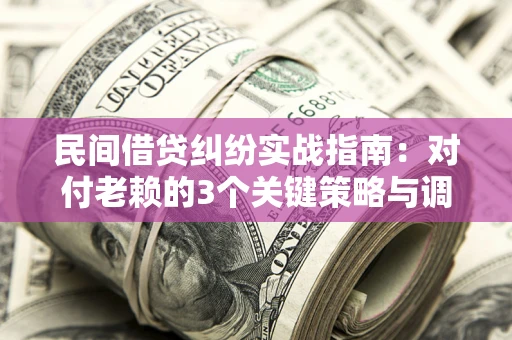 北京民间借贷纠纷实战指南：对付老赖的3个关键策略与调解盲区解析