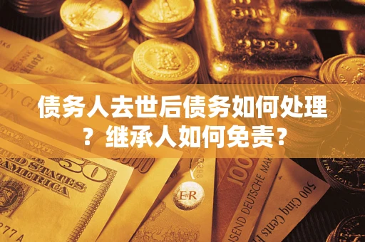 北京债务人去世后债务如何处理？继承人如何免责？