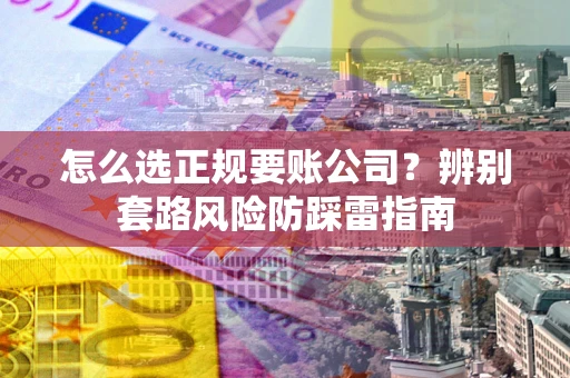 北京怎么选正规要账公司？辨别套路风险防踩雷指南