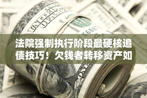 北京法院强制执行阶段最硬核追债技巧！欠钱者转移资产如何破解？