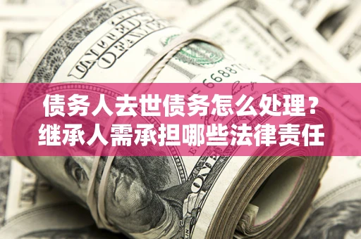 北京债务人去世债务怎么处理？继承人需承担哪些法律责任？