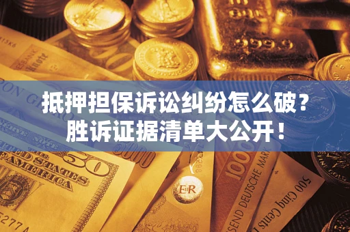 北京抵押担保诉讼纠纷怎么破？胜诉证据清单大公开！